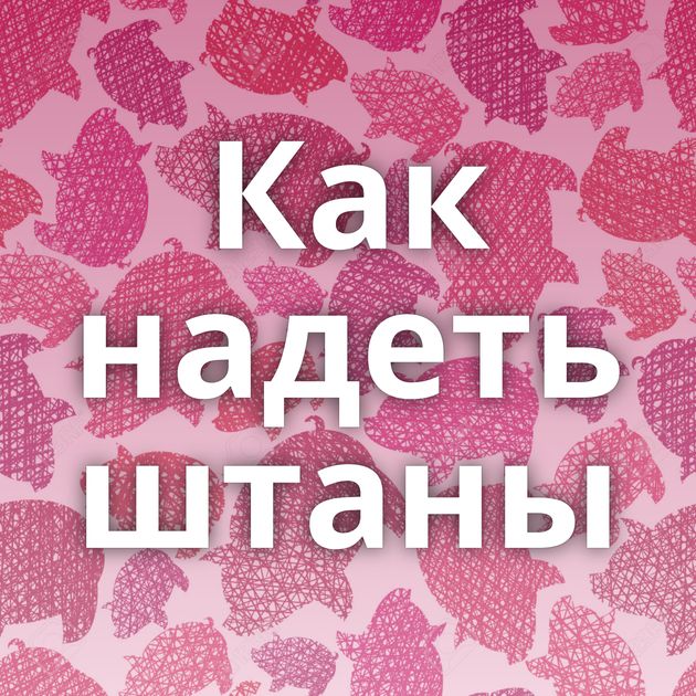 Как надеть штаны
