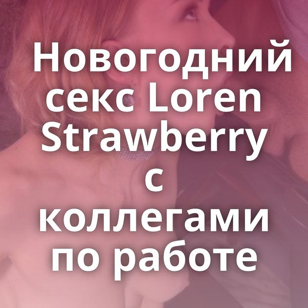 Новогодний секс Loren Strawberry с коллегами по работе
