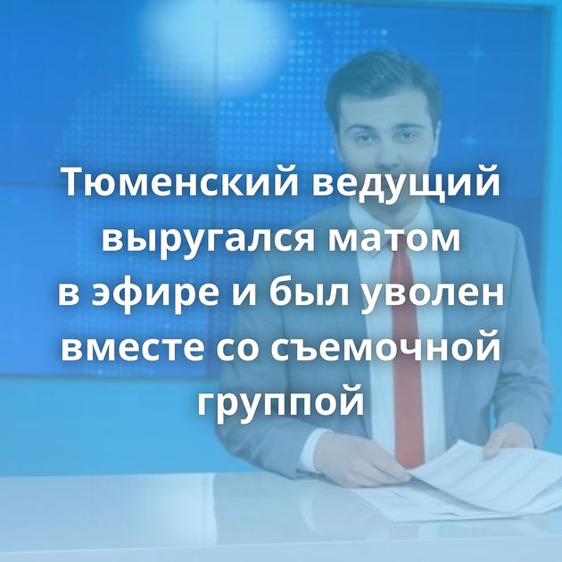 Тюменский ведущий выругался матом в эфире и был уволен вместе со съемочной группой