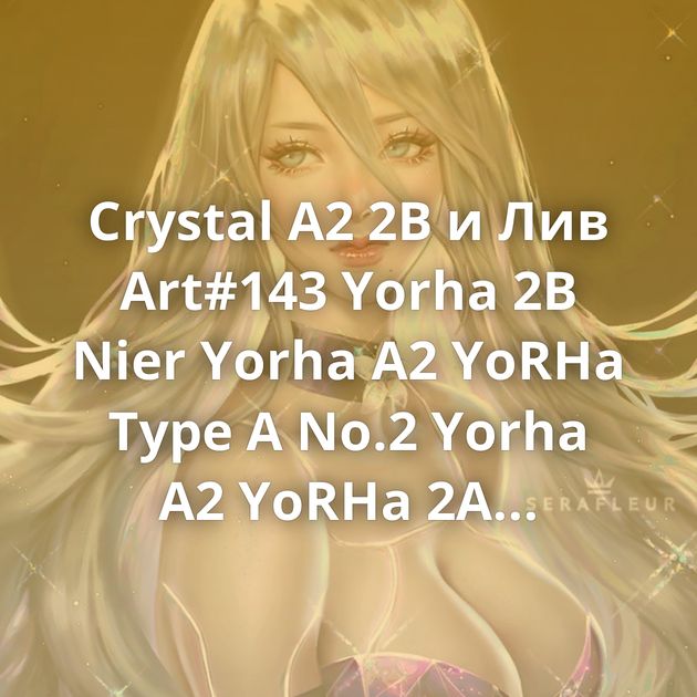 Crystal A2 2B и Лив Art#143 Yorha 2B Nier Yorha A2 YoRHa Type A No.2 Yorha A2 YoRHa 2A Yorha A2 A2 Nier Goodbye, world Nier:automata Yorha A2