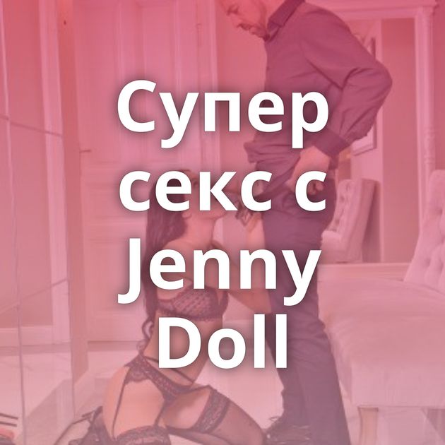 Супер секс с Jenny Doll