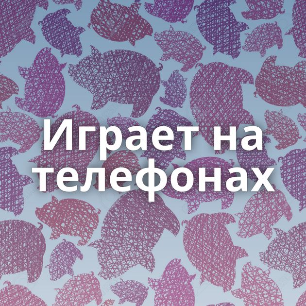 Играет на телефонах