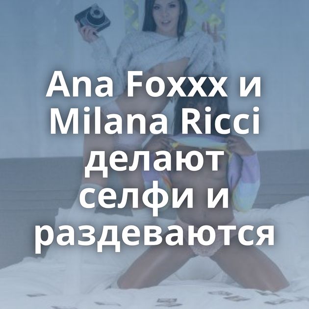 Ana Foxxx и Milana Ricci делают селфи и раздеваются