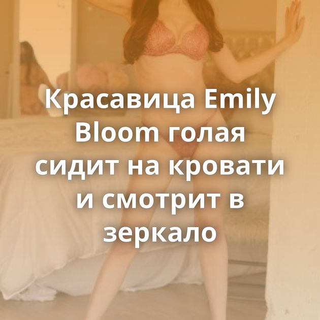 Красавица Emily Bloom голая сидит на кровати и смотрит в зеркало