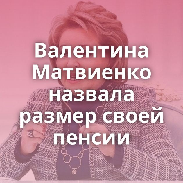 Валентина Матвиенко назвала размер своей пенсии