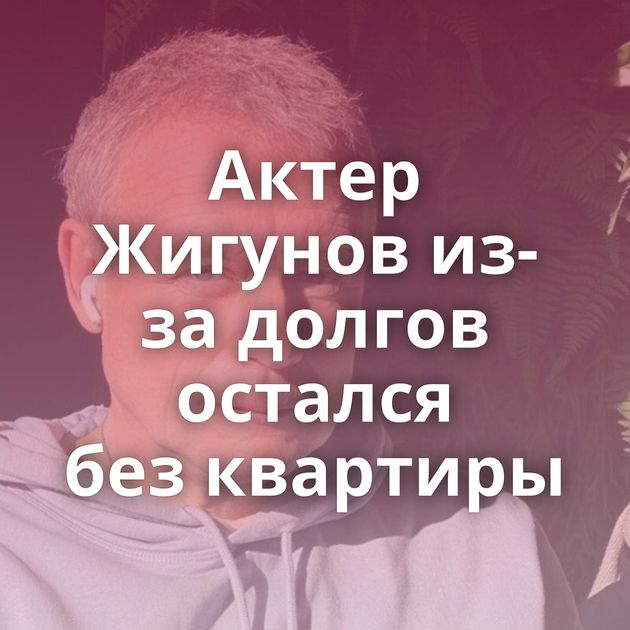 Актер Жигунов из-за долгов остался без квартиры