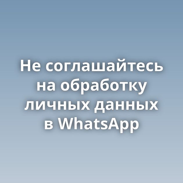 Не соглашайтесь на обработку личных данных в WhatsApp