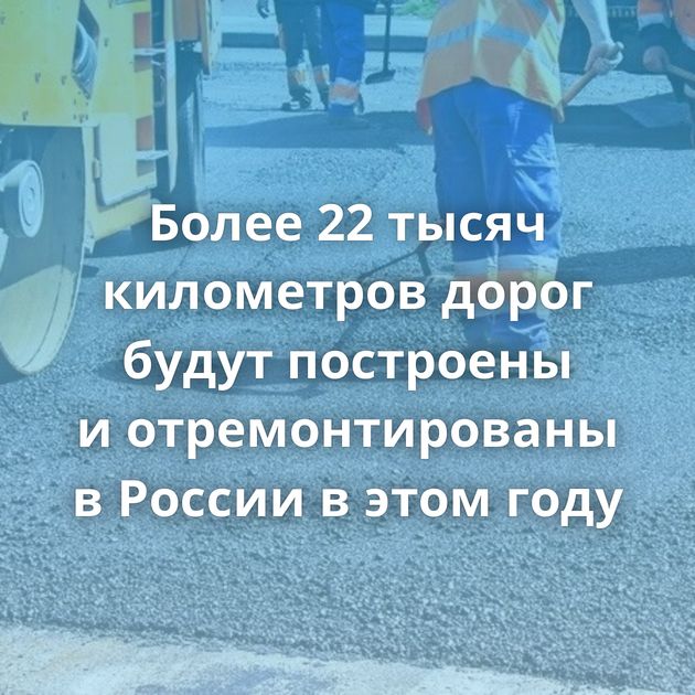 Более 22 тысяч километров дорог будут построены и отремонтированы в России в этом году