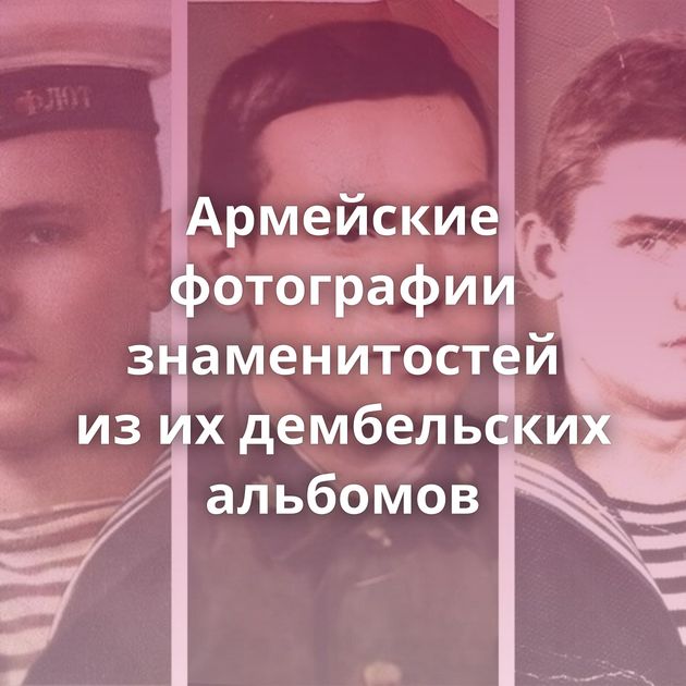 Армейские фотографии знаменитостей из их дембельских альбомов