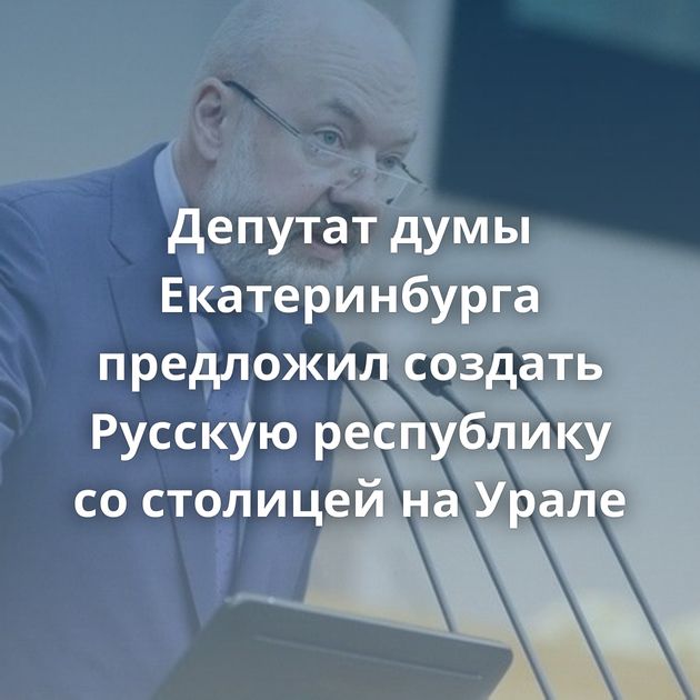 Депутат думы Екатеринбурга предложил создать Русскую республику со столицей на Урале