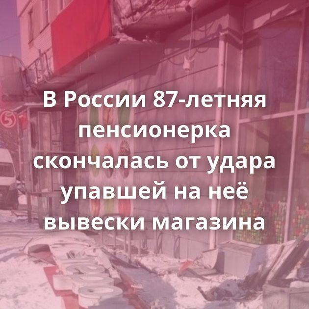 В России 87-летняя пенсионерка скончалась от удара упавшей на неё вывески магазина