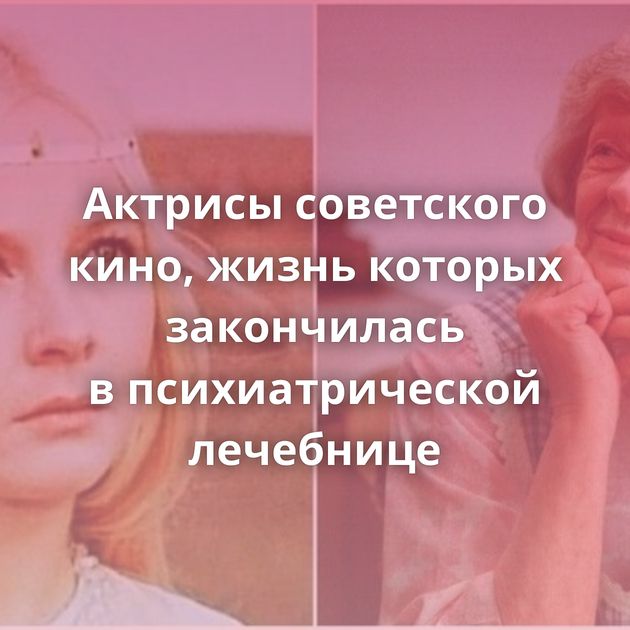Актрисы советского кино, жизнь которых закончилась в психиатрической лечебнице