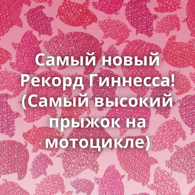 Самый новый Рекорд Гиннесса! (Самый высокий прыжок на мотоцикле)