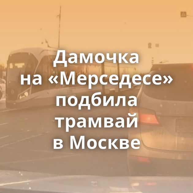 Дамочка на «Мерседесе» подбила трамвай в Москве