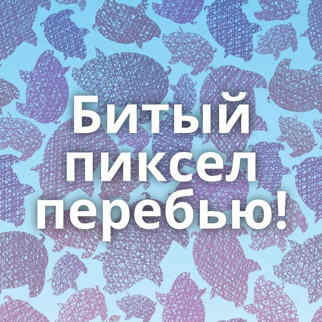 Битый пиксел перебью!