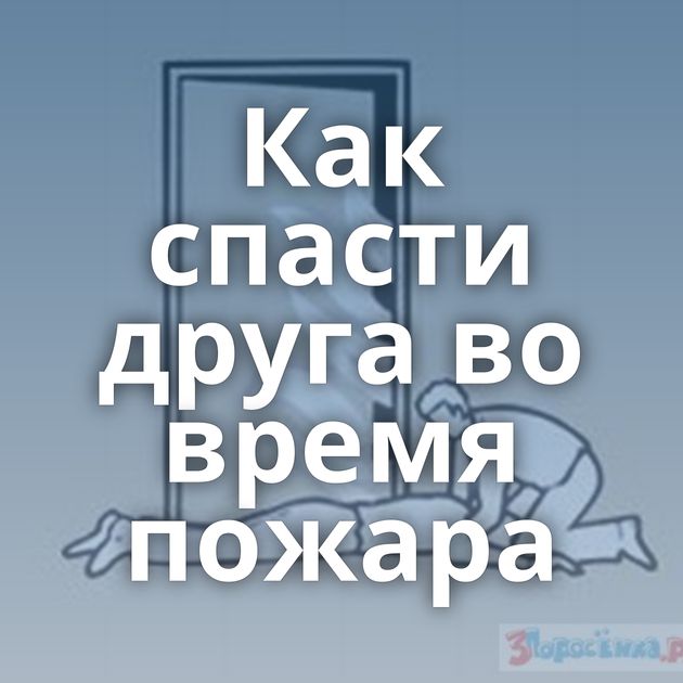 Как спасти друга во время пожара