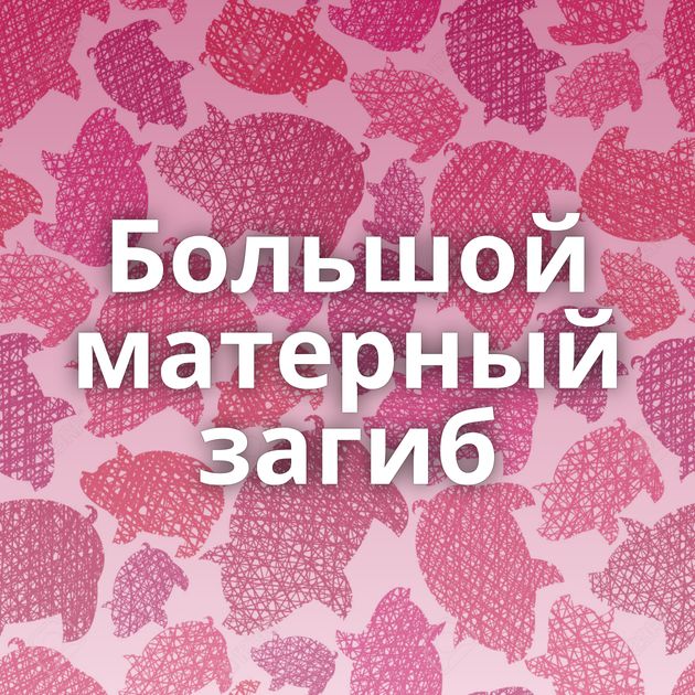 Большой матерный загиб