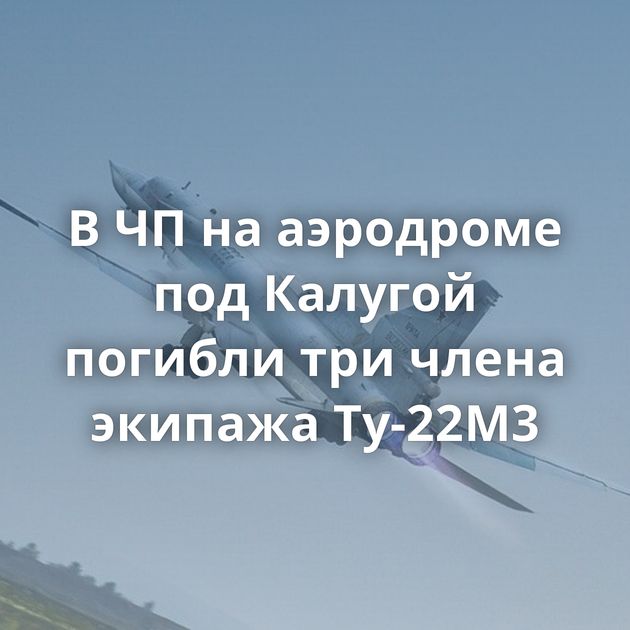В ЧП на аэродроме под Калугой погибли три члена экипажа Ту-22М3