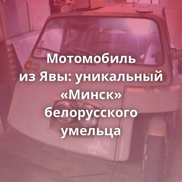 Мотомобиль из Явы: уникальный «Минск» белорусского умельца