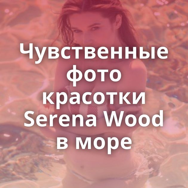 Чувственные фото красотки Serena Wood в море