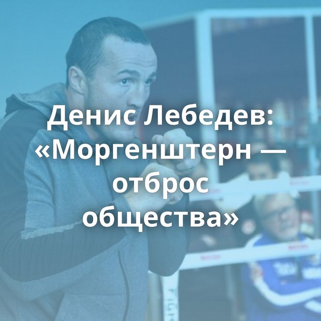 Денис Лебедев: «Моргенштерн — отброс общества»
