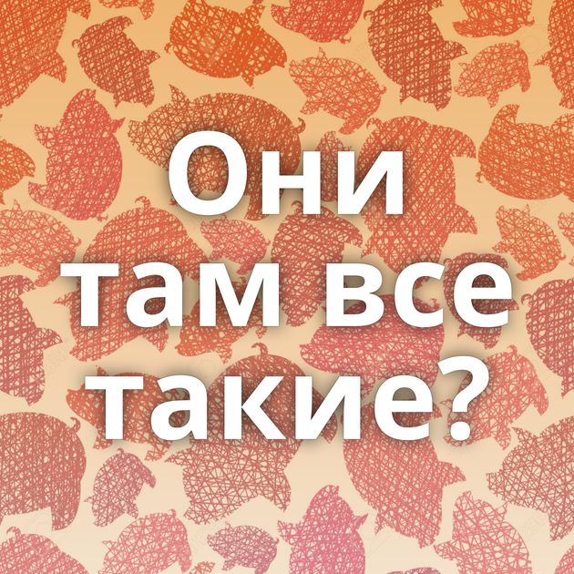 Они там все такие?