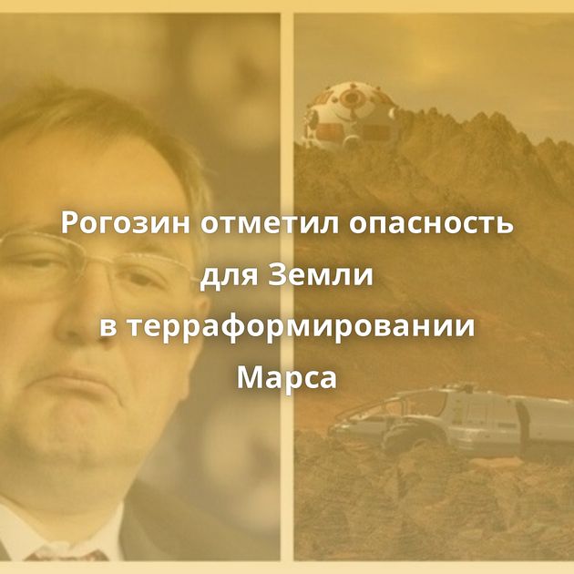 Рогозин отметил опасность для Земли в терраформировании Марса