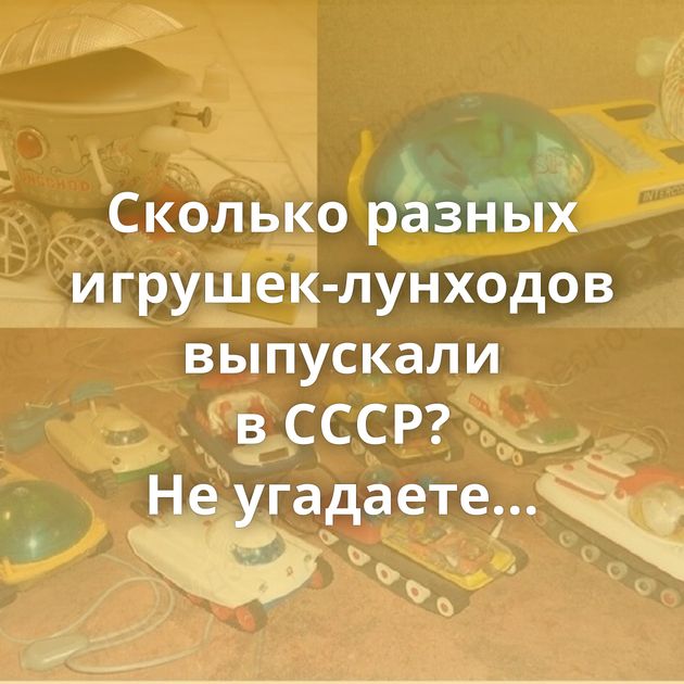 Сколько разных игрушек-лунходов выпускали в СССР? Не угадаете...