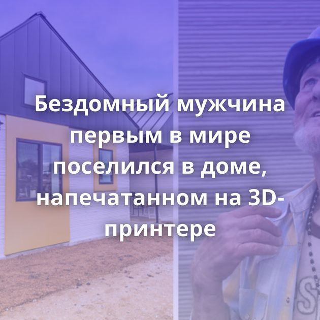 Бездомный мужчина первым в мире поселился в доме, напечатанном на 3D-принтере