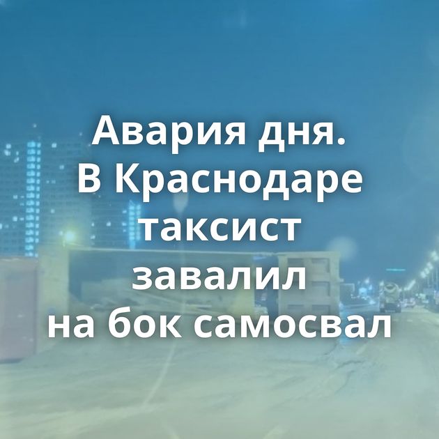 Авария дня. В Краснодаре таксист завалил на бок самосвал