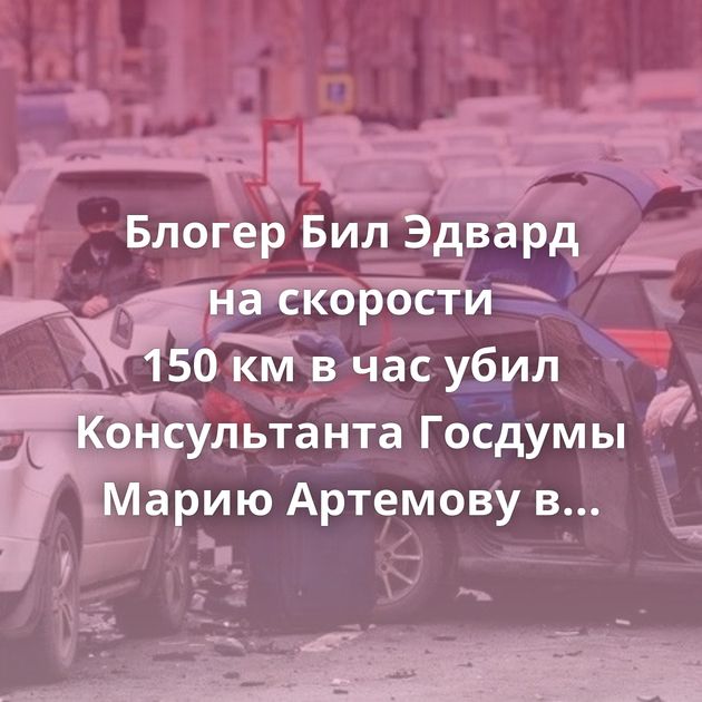 Блогер Бил Эдвард на скорости 150 км в час убил Kонсультантa Госдумы Марию Артемовy в центре Москвы