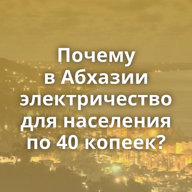 Почему в Абхазии электричество для населения по 40 копеек?