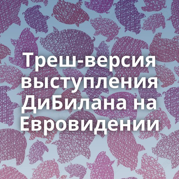 Треш-версия выступления ДиБилана на Евровидении