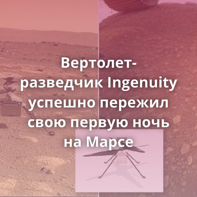 Вертолет-разведчик Ingenuity успешно пережил свою первую ночь на Марсе