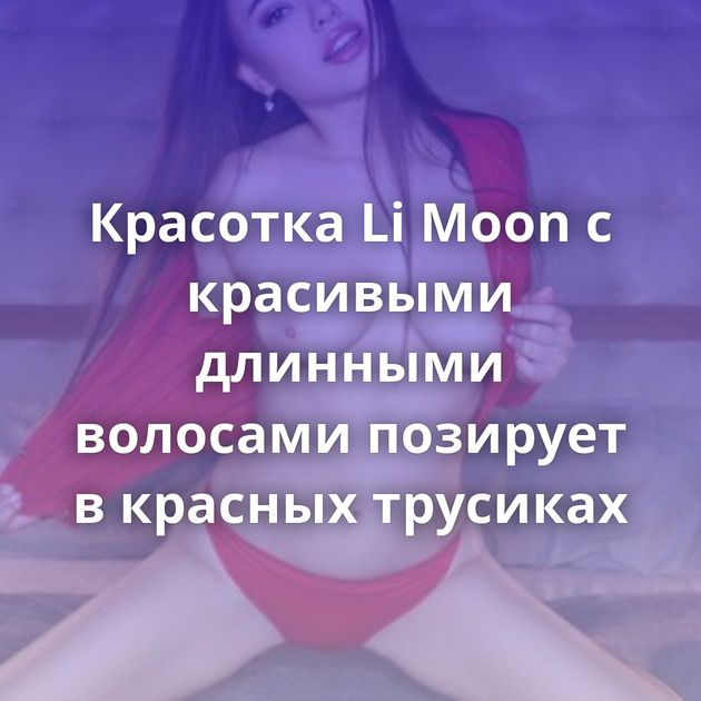 Красотка Li Moon с красивыми длинными волосами позирует в красных трусиках