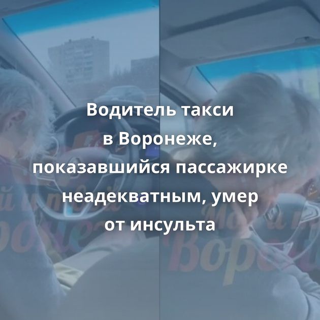 Водитель такси в Воронеже, показавшийся пассажирке неадекватным, умер от инсульта