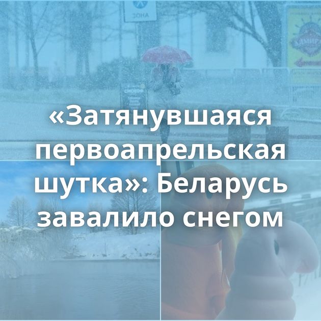 «Затянувшаяся первоапрельская шутка»: Беларусь завалило снегом