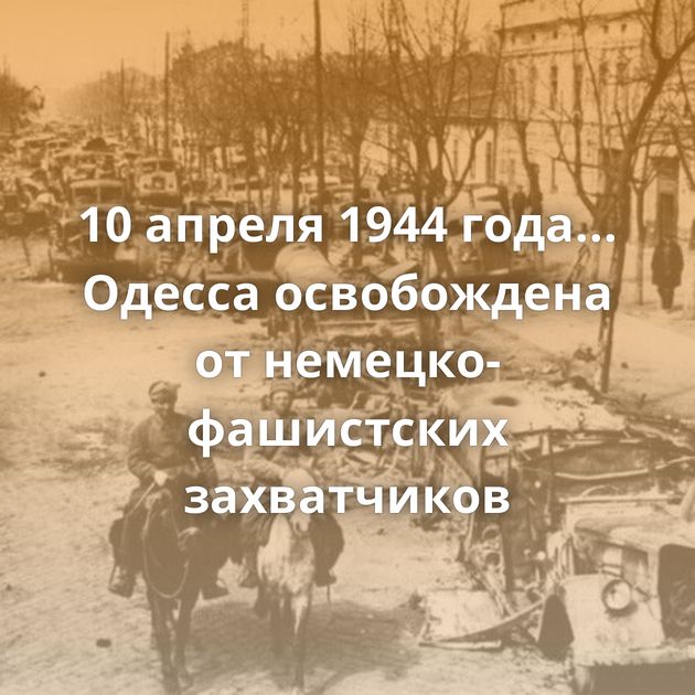 10 апреля 1944 года... Одесса освобождена от немецко-фашистских захватчиков