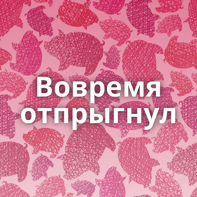 Вовремя отпрыгнул