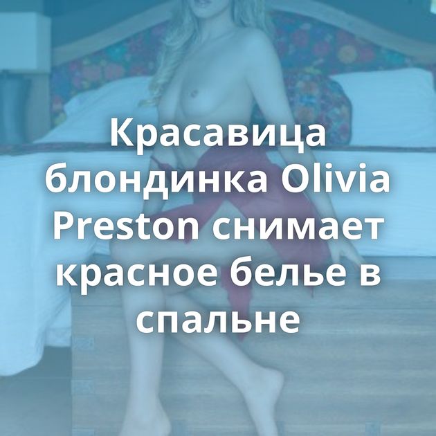 Красавица блондинка Olivia Preston снимает красное белье в спальне
