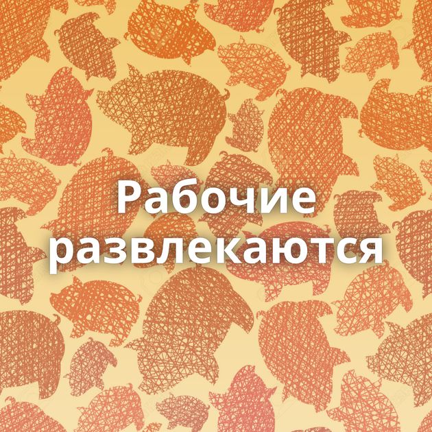 Рабочие развлекаются