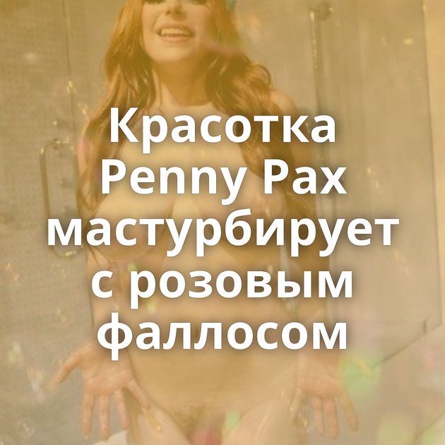 Красотка Penny Pax мастурбирует с розовым фаллосом