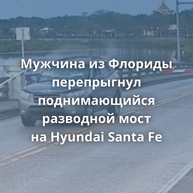 Мужчина из Флориды перепрыгнул поднимающийся разводной мост на Hyundai Santa Fe