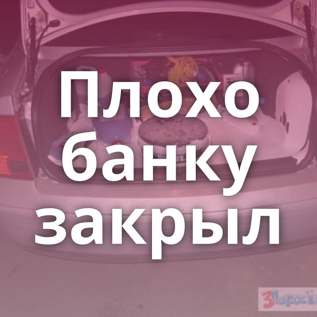 Плохо банку закрыл