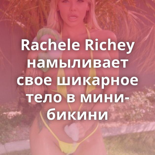 Rachele Richey намыливает свое шикарное тело в мини-бикини