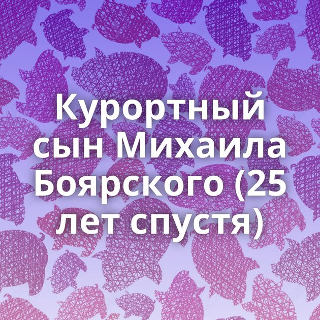 Курортный сын Михаила Боярского (25 лет спустя)