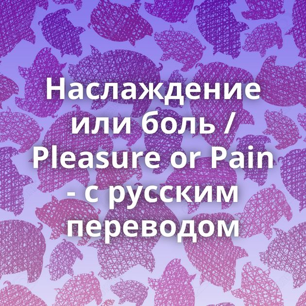 Наслаждение или боль / Pleasure or Pain - с русским переводом