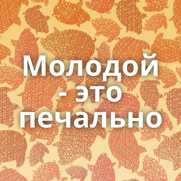 Молодой - это печально