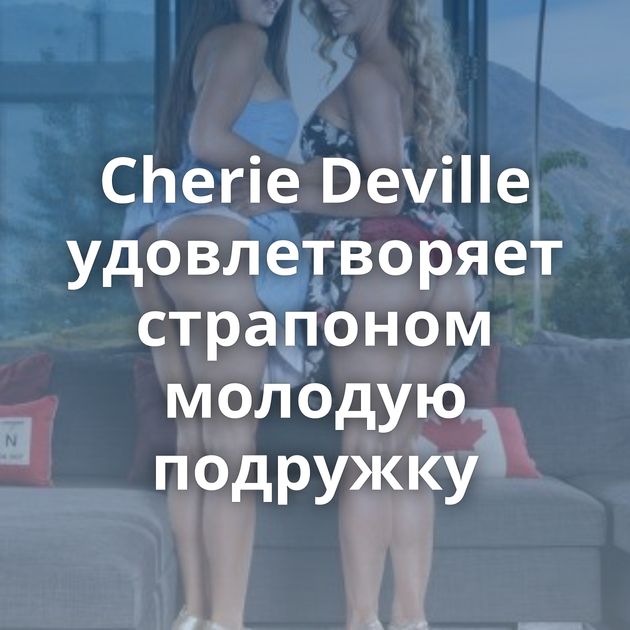 Cherie Deville удовлетворяет страпоном молодую подружку
