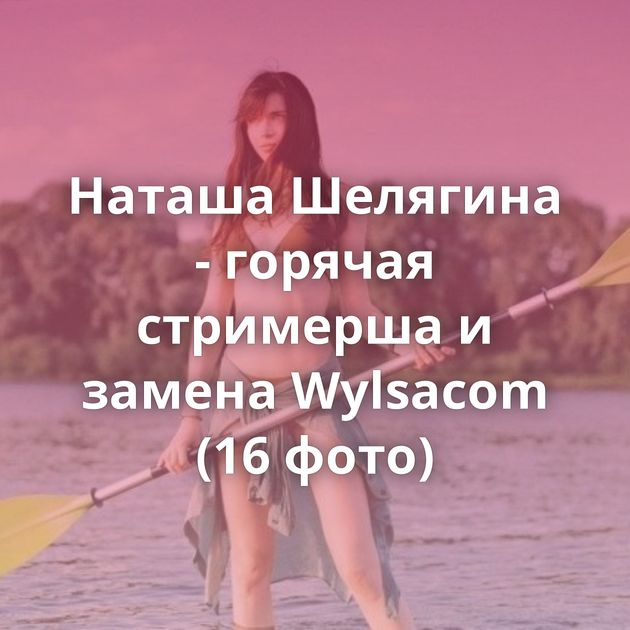 Наташа Шелягина - горячая стримерша и замена Wylsacom (16 фото)